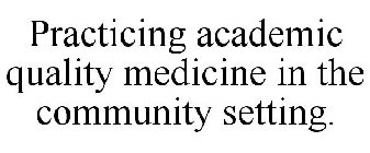 PRACTICING ACADEMIC QUALITY MEDICINE IN THE COMMUNITY SETTING.
