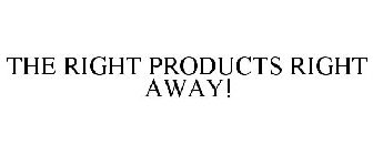 THE RIGHT PRODUCTS RIGHT AWAY!