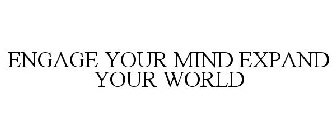 ENGAGE YOUR MIND EXPAND YOUR WORLD