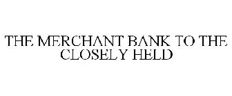 THE MERCHANT BANK TO THE CLOSELY HELD