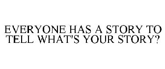 EVERYONE HAS A STORY TO TELL WHAT'S YOUR STORY?