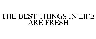 THE BEST THINGS IN LIFE ARE FRESH