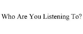 WHO ARE YOU LISTENING TO?