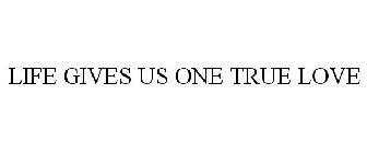 LIFE GIVES US ONE TRUE LOVE