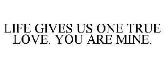 LIFE GIVES US ONE TRUE LOVE. YOU ARE MINE.