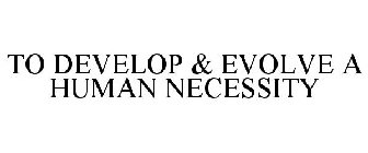 TO DEVELOP & EVOLVE A HUMAN NECESSITY
