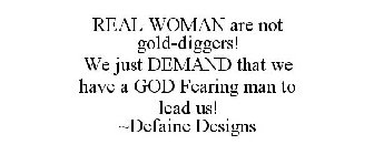 REAL WOMAN ARE NOT GOLD-DIGGERS! WE JUST DEMAND THAT WE HAVE A GOD FEARING MAN TO LEAD US! ~DEFAINE DESIGNS