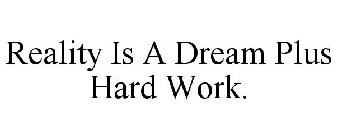 REALITY IS A DREAM PLUS HARD WORK.