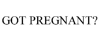 GOT PREGNANT?