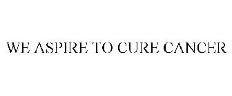 WE ASPIRE TO CURE CANCER