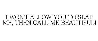 I WON'T ALLOW YOU TO SLAP ME, THEN CALL ME BEAUTIFUL!