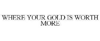 WHERE YOUR GOLD IS WORTH MORE