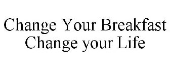 CHANGE YOUR BREAKFAST CHANGE YOUR LIFE