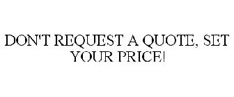 DON'T REQUEST A QUOTE, SET YOUR PRICE!