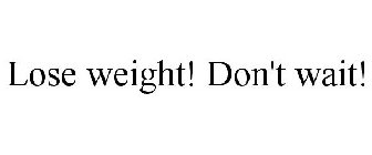 LOSE WEIGHT! DON'T WAIT!