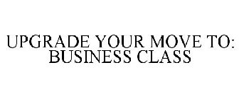 UPGRADE YOUR MOVE TO: BUSINESS CLASS