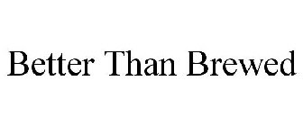 BETTER THAN BREWED