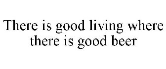 THERE IS GOOD LIVING WHERE THERE IS GOOD BEER