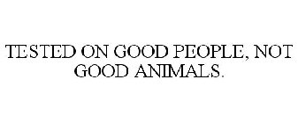 TESTED ON GOOD PEOPLE, NOT GOOD ANIMALS.