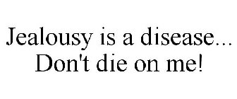 JEALOUSY IS A DISEASE... DON'T DIE ON ME!