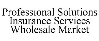 PROFESSIONAL SOLUTIONS INSURANCE SERVICES WHOLESALE MARKET