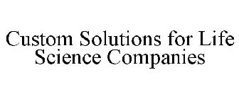 CUSTOM SOLUTIONS FOR LIFE SCIENCE COMPANIES