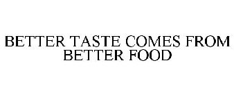BETTER TASTE COMES FROM BETTER FOOD