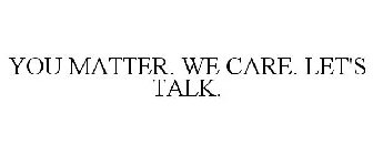 YOU MATTER. WE CARE. LET'S TALK.