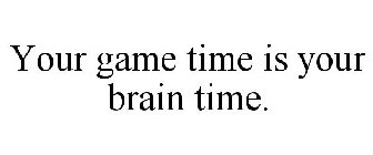 YOUR GAME TIME IS YOUR BRAIN TIME.