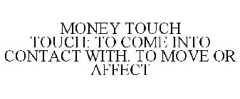 MONEY TOUCH TOUCH: TO COME INTO CONTACT WITH. TO MOVE OR AFFECT