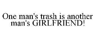 ONE MAN'S TRASH IS ANOTHER MAN'S GIRLFRIEND!