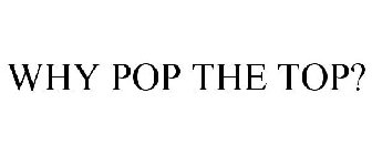 WHY POP THE TOP?
