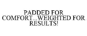PADDED FOR COMFORT...WEIGHTED FOR RESULTS!