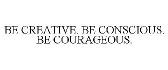 BE CREATIVE. BE CONSCIOUS. BE COURAGEOUS.