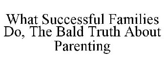 WHAT SUCCESSFUL FAMILIES DO, THE BALD TRUTH ABOUT PARENTING