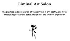 LIMINAL ART SALON THE PRACTICE AND PROPAGATION OF THE SPIRITUAL IN ART, POETRY, AND RITUAL THROUGH HYPNOTHERAPY, DANCE/MOVEMENT, AND CREATIVE EXPRESSION
