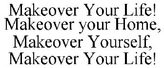 MAKEOVER YOUR LIFE! MAKEOVER YOUR HOME, MAKEOVER YOURSELF, MAKEOVER YOUR LIFE!