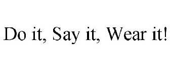 DO IT, SAY IT, WEAR IT!