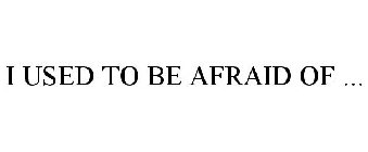 I USED TO BE AFRAID OF ...