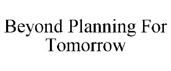 BEYOND PLANNING FOR TOMORROW