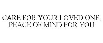 CARE FOR YOUR LOVED ONE, PEACE OF MIND FOR YOU