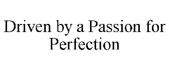 DRIVEN BY A PASSION FOR PERFECTION