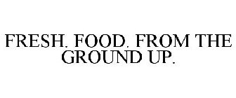FRESH. FOOD. FROM THE GROUND UP.