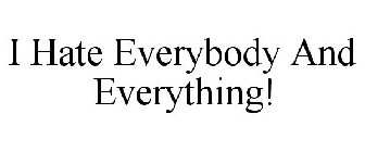 I HATE EVERYBODY AND EVERYTHING!