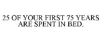 25 OF YOUR FIRST 75 YEARS ARE SPENT IN BED.