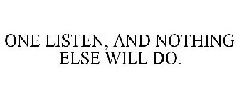 ONE LISTEN, AND NOTHING ELSE WILL DO.