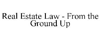REAL ESTATE LAW - FROM THE GROUND UP