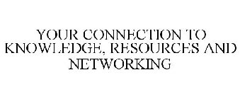 YOUR CONNECTION TO KNOWLEDGE, RESOURCES AND NETWORKING