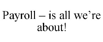 PAYROLL - IS ALL WE'RE ABOUT!