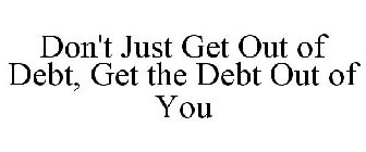 DON'T JUST GET OUT OF DEBT, GET THE DEBT OUT OF YOU